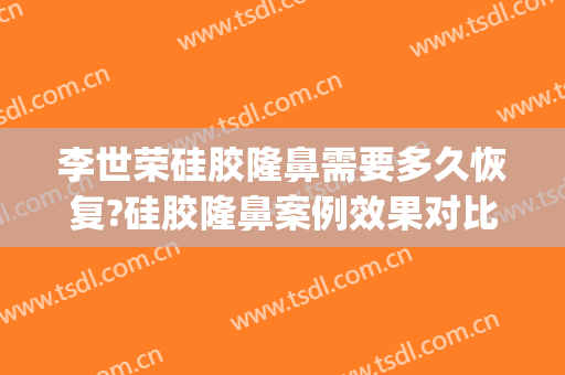 李世荣硅胶隆鼻需要多久恢复?硅胶隆鼻案例效果对比图_重庆星荣整形外科医院
