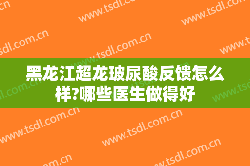 黑龙江超龙玻尿酸反馈怎么样?哪些医生做得好