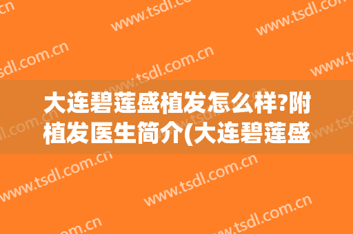 大连碧莲盛植发怎么样?附植发医生简介(大连碧莲盛植发 怎么样)