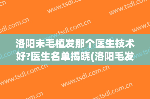 洛阳未毛植发那个医生技术好?医生名单揭晓(洛阳毛发医院)