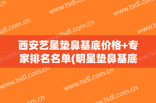 西安艺星垫鼻基底价格+专家排名名单(明星垫鼻基底)