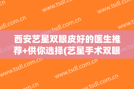 西安艺星双眼皮好的医生推荐+供你选择(艺星手术双眼皮)