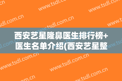 西安艺星隆鼻医生排行榜+医生名单介绍(西安艺星整形外科)