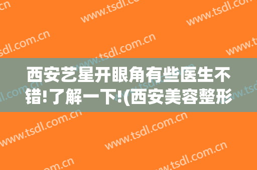 西安艺星开眼角有些医生不错!了解一下!(西安美容整形医院开眼角)