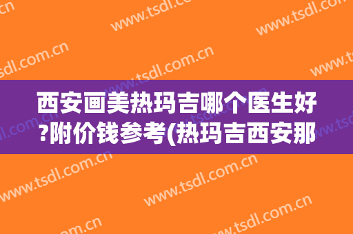 西安画美热玛吉哪个医生好?附价钱参考(热玛吉西安那个医院做的好)