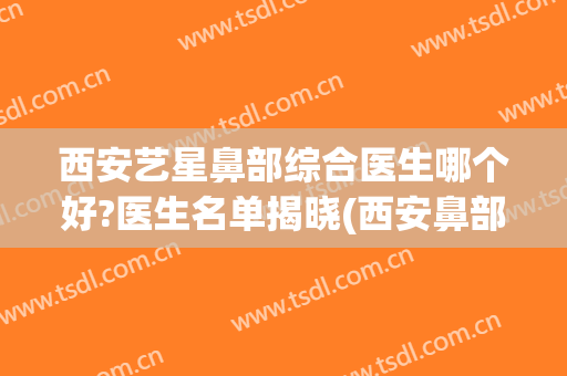 西安艺星鼻部综合医生哪个好?医生名单揭晓(西安鼻部整形哪个医生好)