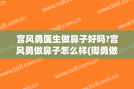 宫风勇医生做鼻子好吗?宫风勇做鼻子怎么样(卿勇做鼻子到底好不好)