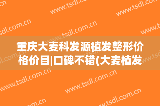 重庆大麦科发源植发整形价格价目|口碑不错(大麦植发中心)