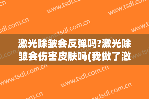 激光除皱会反弹吗?激光除皱会伤害皮肤吗(我做了激光除皱很后悔)