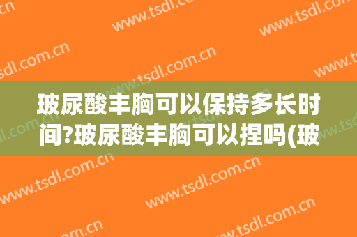 玻尿酸丰胸可以保持多长时间?玻尿酸丰胸可以捏吗(玻尿酸丰胸维持多久)