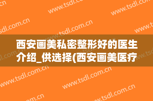 西安画美私密整形好的医生介绍_供选择(西安画美医疗美容医院医生)