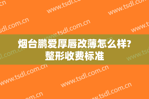 烟台鹏爱厚唇改薄怎么样?整形收费标准