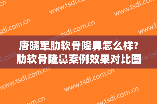 唐晓军肋软骨隆鼻怎么样?肋软骨隆鼻案例效果对比图_中国医学科学院整形外科医院