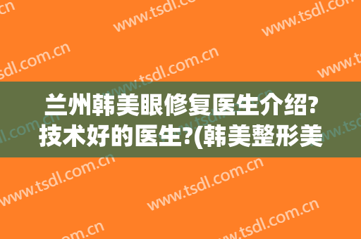 兰州韩美眼修复医生介绍?技术好的医生?(韩美整形美容医院兰州)