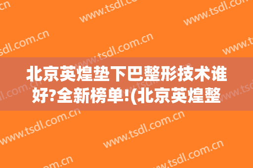 北京英煌垫下巴整形技术谁好?全新榜单!(北京英煌整形医院怎么样)