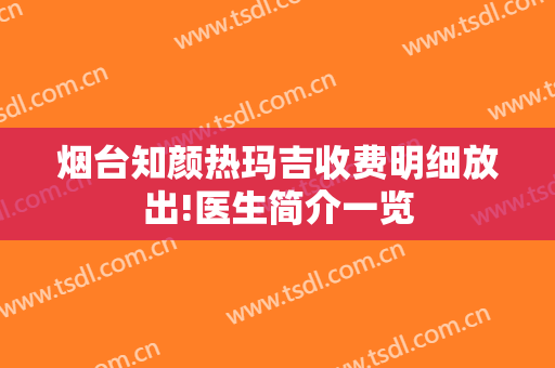 烟台知颜热玛吉收费明细放出!医生简介一览