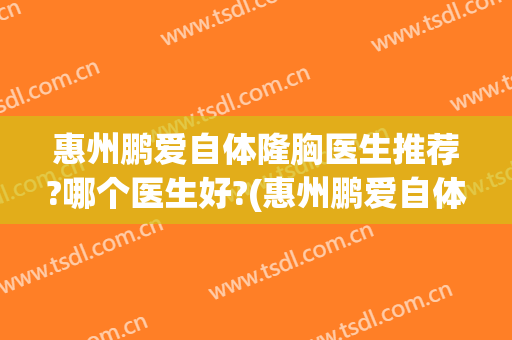 惠州鹏爱自体隆胸医生推荐?哪个医生好?(惠州鹏爱自体隆胸医生推荐?哪个医生好一点)