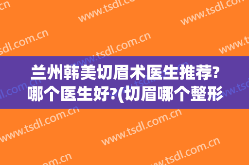 兰州韩美切眉术医生推荐?哪个医生好?(切眉哪个整形医院好)