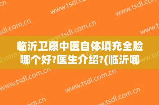 临沂卫康中医自体填充全脸哪个好?医生介绍?(临沂哪里整容好到哪 卫康比较好)