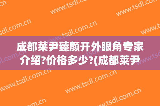 成都莱尹臻颜开外眼角专家介绍?价格多少?(成都莱尹臻颜医疗美容)