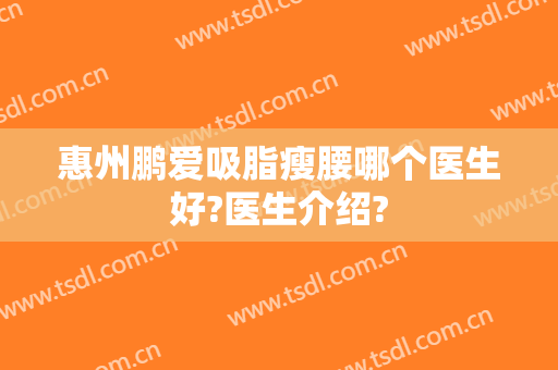 惠州鹏爱吸脂瘦腰哪个医生好?医生介绍?