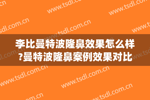 李比曼特波隆鼻效果怎么样?曼特波隆鼻案例效果对比图_北京大学第三医院