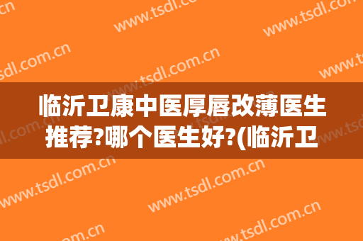 临沂卫康中医厚唇改薄医生推荐?哪个医生好?(临沂卫康中医厚唇改薄医生推荐?哪个医生好呢)