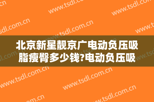 北京新星靓京广电动负压吸脂瘦臀多少钱?电动负压吸脂瘦臀医生哪个好