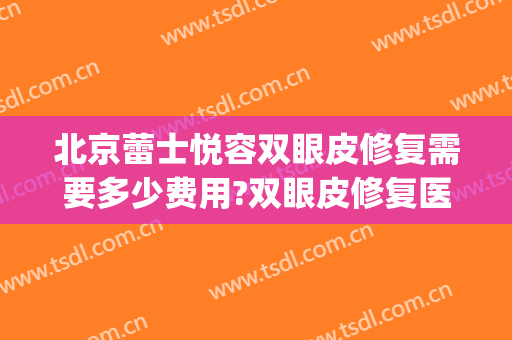 北京蕾士悦容双眼皮修复需要多少费用?双眼皮修复医生有谁(北京蕾士悦容医疗美容医院)