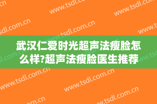 武汉仁爱时光超声法瘦脸怎么样?超声法瘦脸医生推荐(武汉仁爱时光医疗整形医院怎么样)