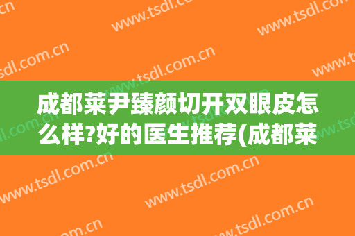 成都莱尹臻颜切开双眼皮怎么样?好的医生推荐(成都莱尹臻颜做双眼皮怎么样)