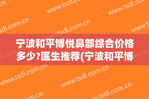 宁波和平博悦鼻部综合价格多少?医生推荐(宁波和平博悦美容医院电话多少)