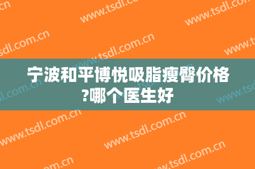 宁波和平博悦吸脂瘦臀价格?哪个医生好