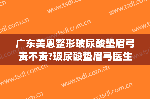 广东美恩整形玻尿酸垫眉弓贵不贵?玻尿酸垫眉弓医生推荐(玻尿酸丰眉弓)