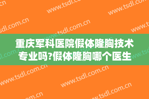重庆军科医院假体隆胸技术专业吗?假体隆胸哪个医生好(重庆好的假体隆胸医院)