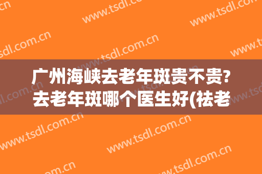 广州海峡去老年斑贵不贵?去老年斑哪个医生好(祛老年斑最好医院)
