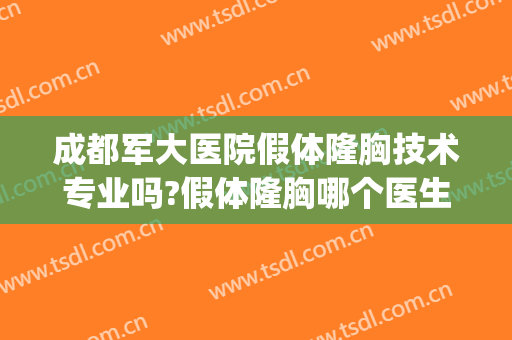 成都军大医院假体隆胸技术专业吗?假体隆胸哪个医生好(成都哪家医院隆胸技术好)