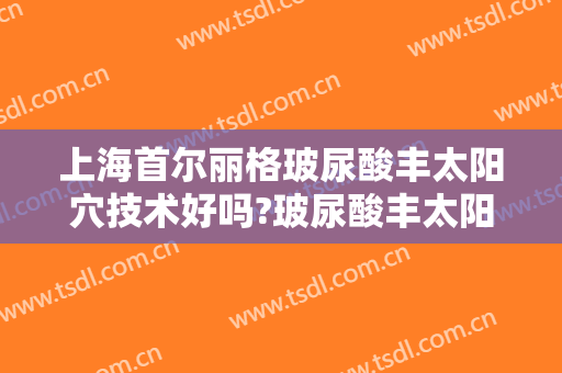 上海首尔丽格玻尿酸丰太阳穴技术好吗?玻尿酸丰太阳穴医生有谁