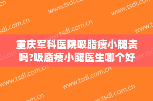 重庆军科医院吸脂瘦小腿贵吗?吸脂瘦小腿医生哪个好(成都军大医院吸脂哪个医生做的好)