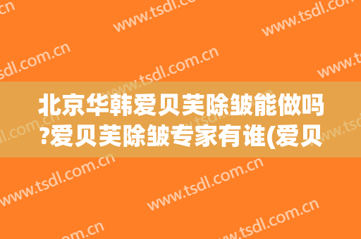 北京华韩爱贝芙除皱能做吗?爱贝芙除皱专家有谁(爱贝芙注射除皱价格)