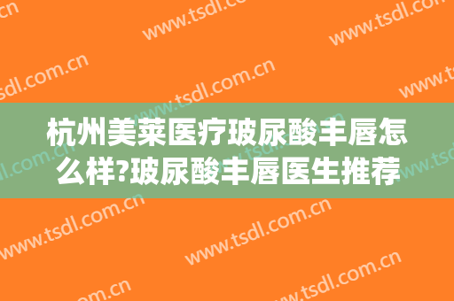 杭州美莱医疗玻尿酸丰唇怎么样?玻尿酸丰唇医生推荐(玻尿酸丰唇效果怎么样)