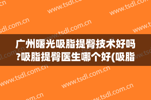 广州曙光吸脂提臀技术好吗?吸脂提臀医生哪个好(吸脂提臀整容医院)