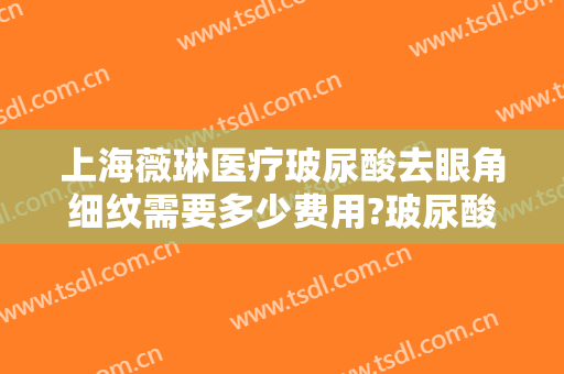 上海薇琳医疗玻尿酸去眼角细纹需要多少费用?玻尿酸去眼角细纹哪个医生好