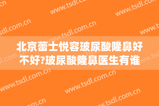 北京蕾士悦容玻尿酸隆鼻好不好?玻尿酸隆鼻医生有谁(玻尿酸注射隆鼻怎么样)