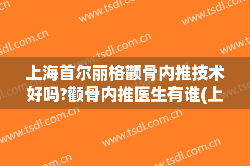 上海首尔丽格颧骨内推技术好吗?颧骨内推医生有谁(上海做颧骨内推最好的医生)