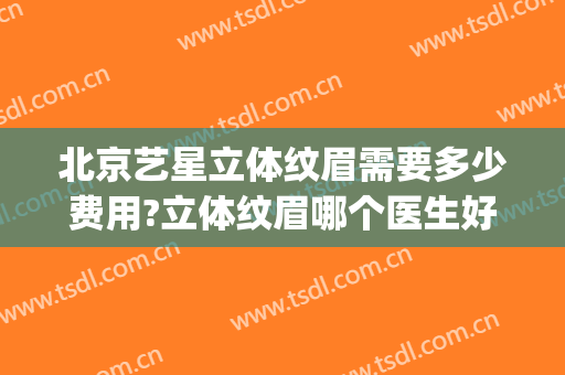 北京艺星立体纹眉需要多少费用?立体纹眉哪个医生好(艺星整形纹眉)