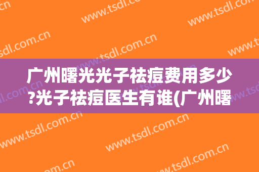 广州曙光光子祛痘费用多少?光子祛痘医生有谁(广州曙光医院光子嫩肤)