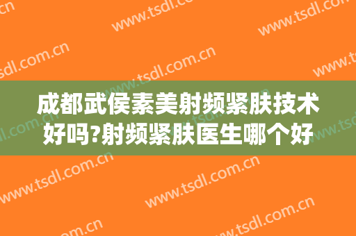 成都武侯素美射频紧肤技术好吗?射频紧肤医生哪个好(射频紧肤效果怎么样)