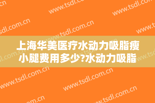 上海华美医疗水动力吸脂瘦小腿费用多少?水动力吸脂瘦小腿医生有谁