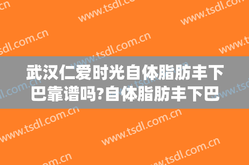 武汉仁爱时光自体脂肪丰下巴靠谱吗?自体脂肪丰下巴专家有谁(上海自体脂肪丰下巴)
